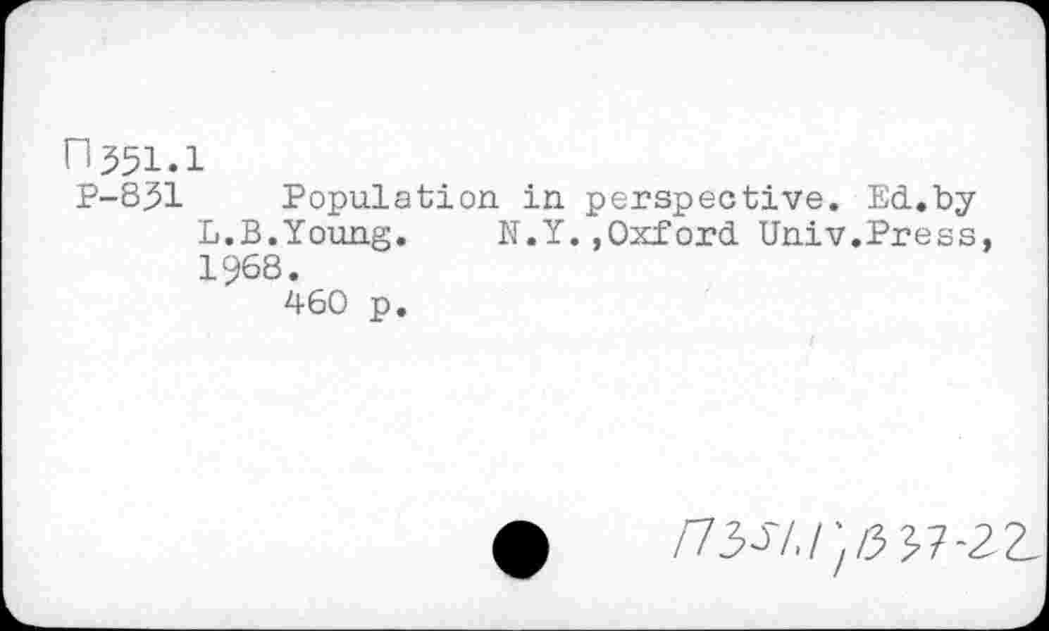 ﻿П551.1
Р-851 Population in perspective. Ed.by L.B.Young.	N.Y.,Oxford Univ.Press,
I968.
460 p.
/73-57,/;/3 37-22-